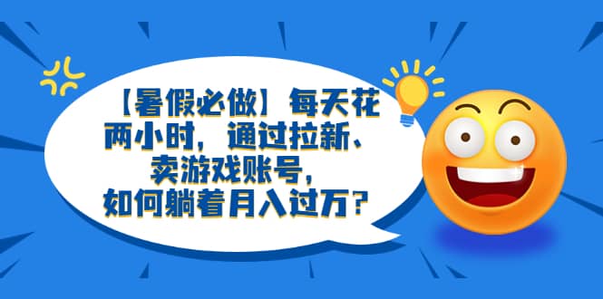 【暑假必做】每天花两小时，通过拉新、卖游戏账号，如何躺着月入过万？-扬明网创