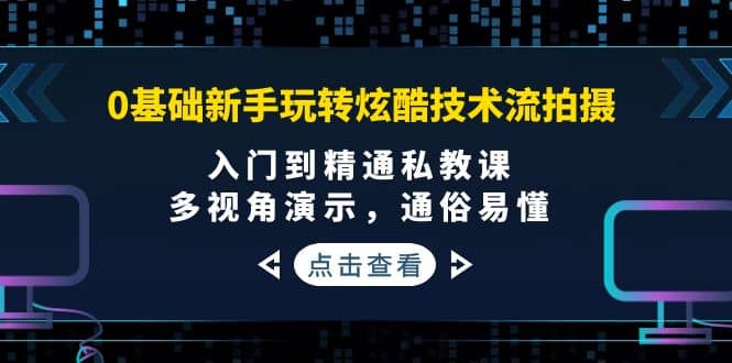 0基础新手玩转炫酷技术流拍摄：入门到精通私教课，多视角演示，通俗易懂-扬明网创