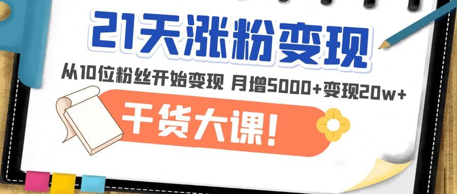 21天精准涨粉变现干货大课：从10位粉丝开始变现 月增5000+-扬明网创