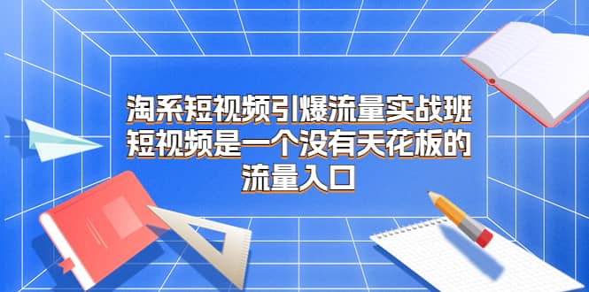 淘系短视频引爆流量实战班，短视频是一个没有天花板的流量入口-扬明网创