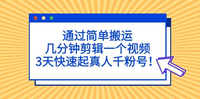 通过简单搬运，几分钟剪辑一个视频，3天快速起真人千粉号-扬明网创