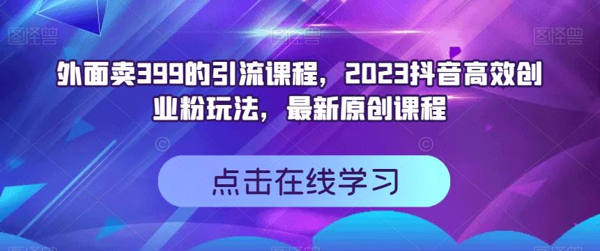 外面卖399的引流课程，2023抖音高效创业粉玩法，最新原创课程-扬明网创