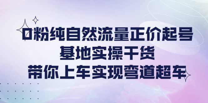 0粉纯自然流量正价起号基地实操干货，带你上车实现弯道超车-扬明网创