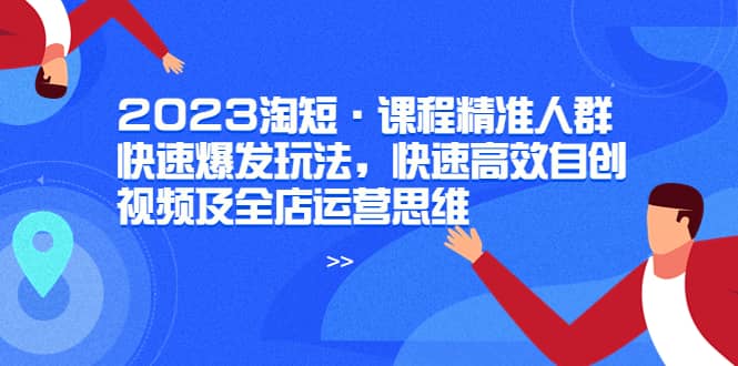 2023淘短·课程精准人群快速爆发玩法，快速高效自创视频及全店运营思维-扬明网创