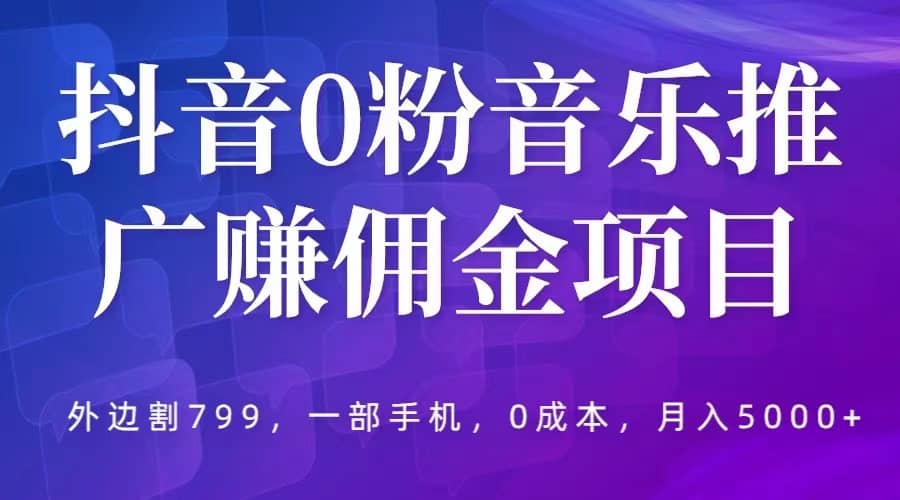 抖音0粉音乐推广赚佣金项目，外边割799，一部手机0成本就可操作，月入5000+-扬明网创