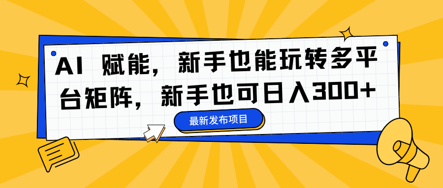 AI 赋能，新手也能玩转多平台矩阵，新手也可日入300+-扬明网创