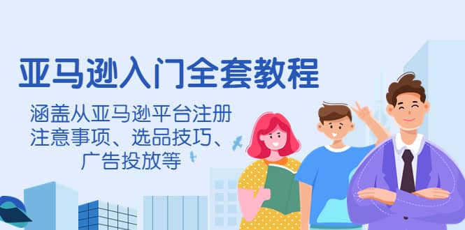 亚马逊入门全套教程，涵盖从亚马逊平台注册注意事项、选品技巧、广告投放等-扬明网创