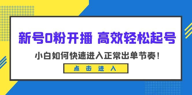 新号0粉开播-高效轻松起号：小白如何快速进入正常出单节奏（10节课）-扬明网创