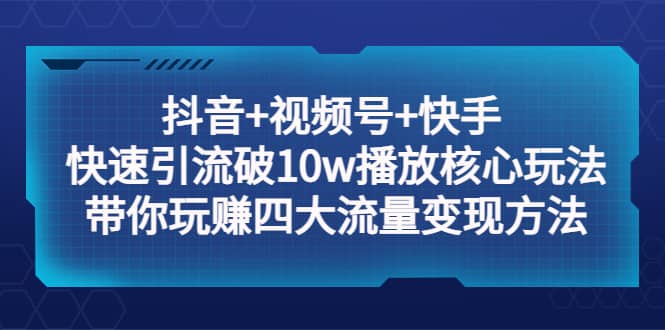 抖音+视频号+快手 快速引流破10w播放核心玩法：带你玩赚四大流量变现方法-扬明网创