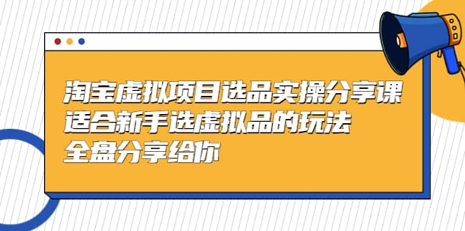 淘宝虚拟项目选品实操分享课，适合新手选虚拟品的玩法 全盘分享给你-扬明网创