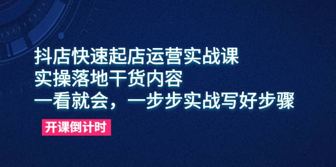 抖店快速起店运营实战课，实操落地干货内容，一看就会，一步步实战写好步骤-扬明网创