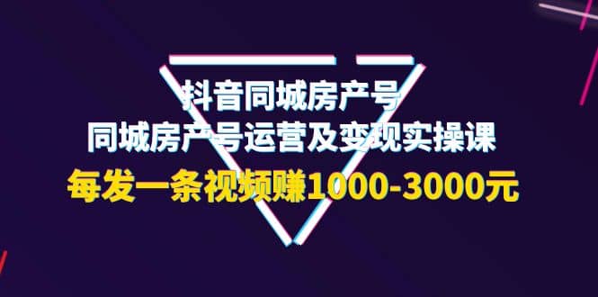 抖音同城房产号，同城房产号运营及变现实操课，每发一条视频赚1000-3000元-扬明网创