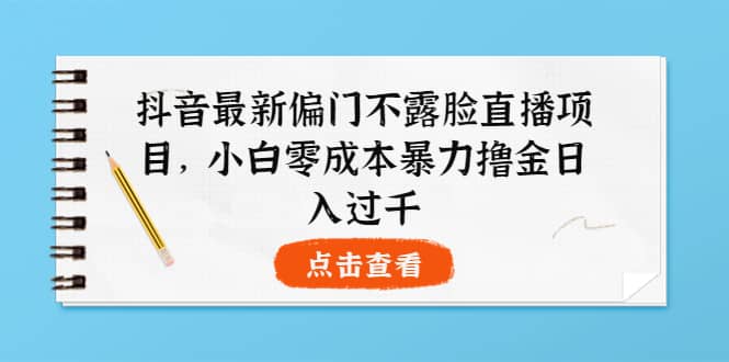 抖音最新偏门不露脸直播项目，小白零成本暴力撸金日入1000+-扬明网创