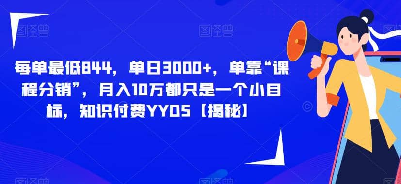 每单最低844，单日3000+，单靠“课程分销”，月入10万都只是一个小目标，知识付费YYDS【揭秘】-扬明网创