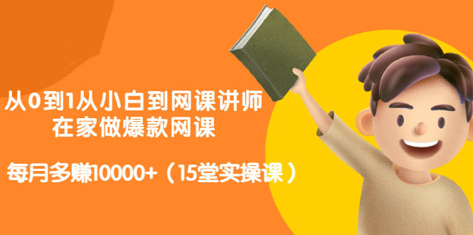 从0到1从小白到网课讲师：在家做爆款网课，每月多赚10000+（15堂实操课）-扬明网创