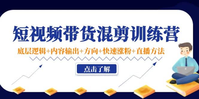 短视频带货混剪训练营：底层逻辑+内容输出+方向+快速涨粉+直播方法！-扬明网创