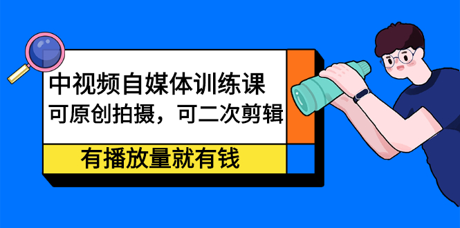 中视频自媒体训练课：可原创拍摄，可二次剪辑，有播放量就有钱-扬明网创