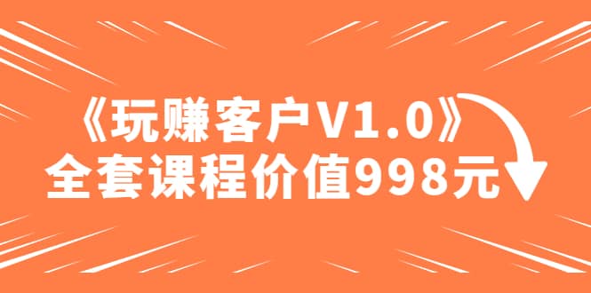 某收费课程《玩赚客户V1.0》全套课程价值998元-扬明网创