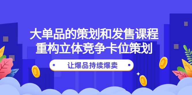 大单品的策划和发售课程：重构立体竞争卡位策划，让爆品持续爆卖-扬明网创