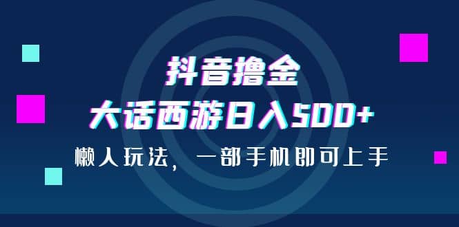 抖音撸金，大话西游日入500+，懒人玩法，一部手机即可上手-扬明网创