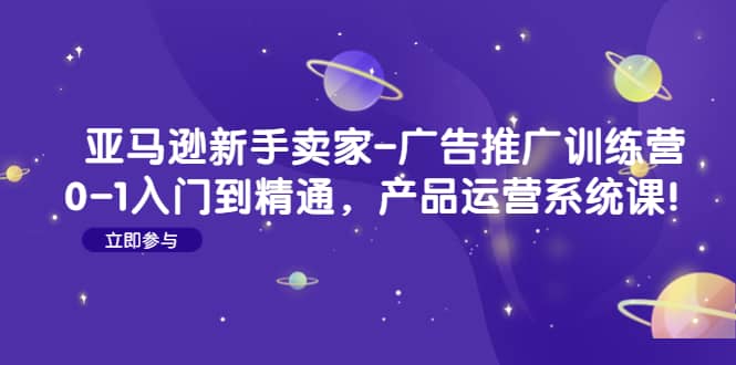 亚马逊新手卖家-广告推广训练营：0-1入门到精通，产品运营系统课-扬明网创