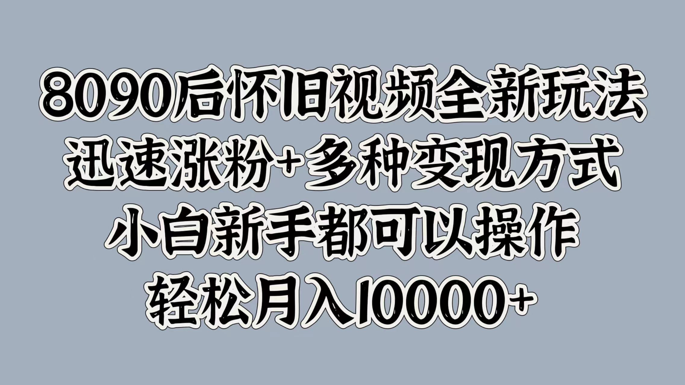 8090后怀旧视频全新玩法，迅速涨粉+多种变现方式，小白新手都可以操作，轻松月入10000+-扬明网创