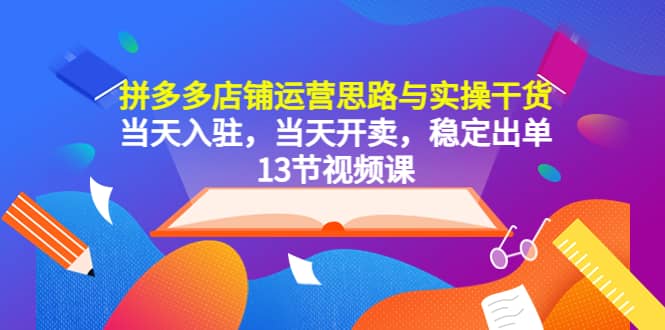 拼多多店铺运营思路与实操干货，当天入驻，当天开卖，稳定出单（13节课）-扬明网创