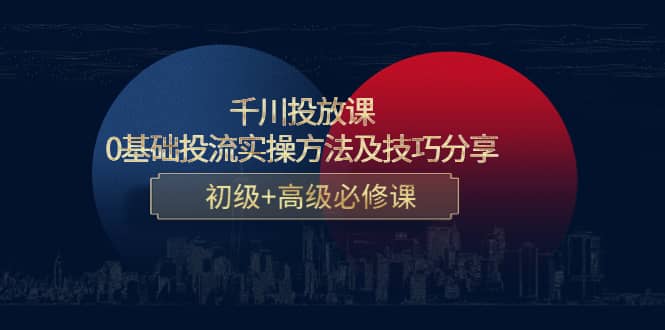 千川投放课：0基础投流实操方法及技巧分享，初级+高级必修课-扬明网创