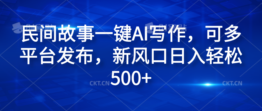 民间故事一键AI写作，可多平台发布，新风口日入轻松600+-扬明网创