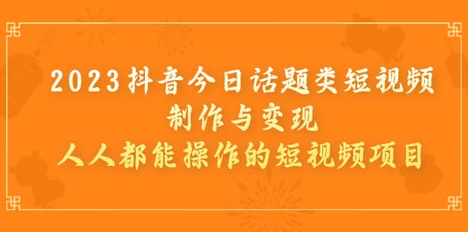 2023抖音今日话题类短视频制作与变现，人人都能操作的短视频项目-扬明网创