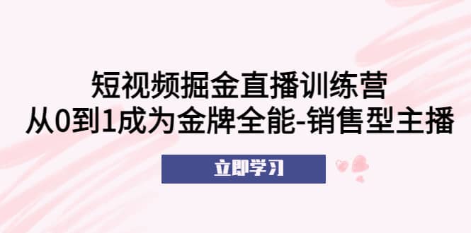 短视频掘金直播训练营：从0到1成为金牌全能-销售型主播-扬明网创