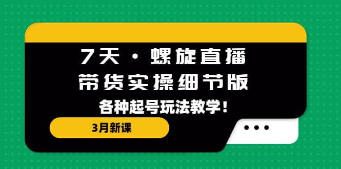 7天·螺旋直播·带货实操细节版：3月新课，各种起号玩法教学-扬明网创