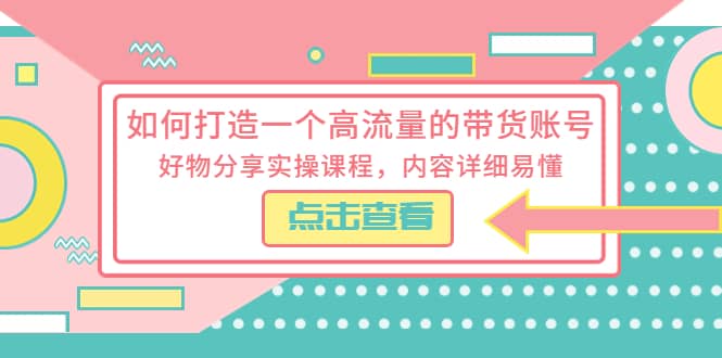 如何打造一个高流量的带货账号，好物分享实操课程，内容详细易懂-扬明网创