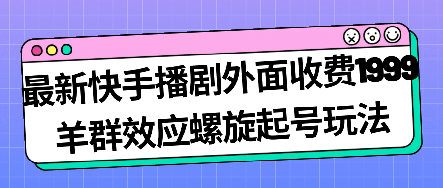 最新快手播剧外面收费1999羊群效应螺旋起号玩法配合流量日入几百完全没问题-扬明网创