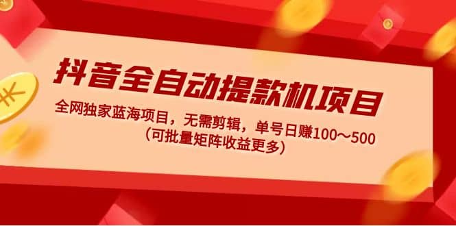 抖音全自动提款机项目：独家蓝海 无需剪辑 单号日赚100～500 (可批量矩阵)-扬明网创