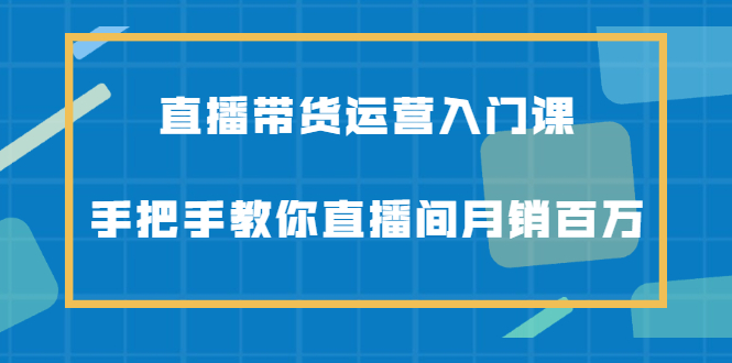 直播带货运营入门课，手把手教你直播间月销百万-扬明网创