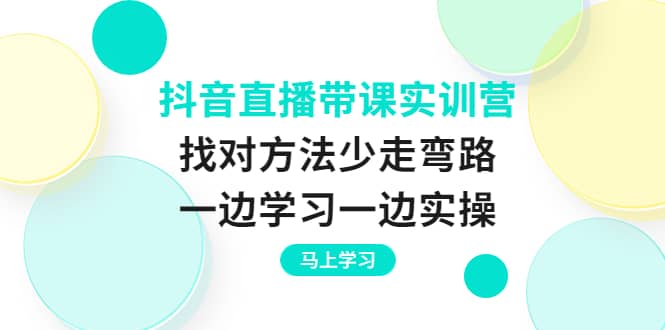 抖音直播带课实训营：找对方法少走弯路，一边学习一边实操-扬明网创