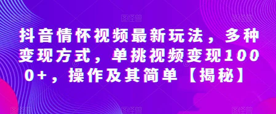 抖音情怀视频最新玩法，多种变现方式，单挑视频变现1000+，操作及其简单【揭秘】-扬明网创