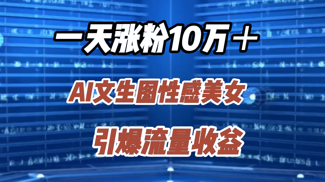 一天涨粉10万＋，AI文生图性感美女，引爆流量收益-扬明网创