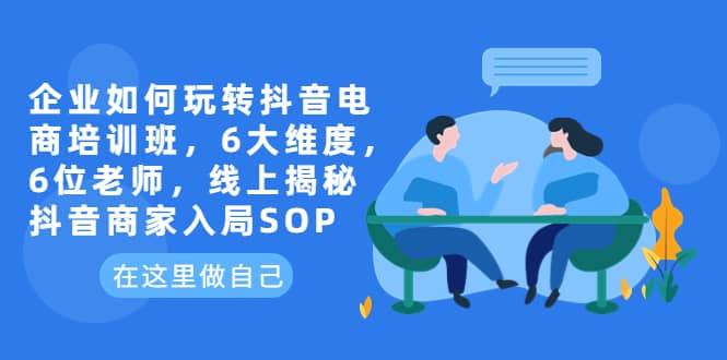 企业如何玩转抖音电商培训班，6大维度，6位老师，线上揭秘抖音商家入局SOP-扬明网创