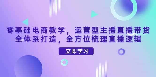 零基础电商教学，运营型主播直播带货全体系打造，全方位梳理直播逻辑-扬明网创