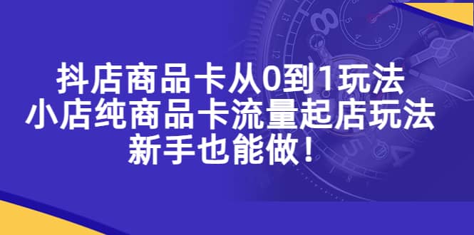 抖店商品卡从0到1玩法，小店纯商品卡流量起店玩法，新手也能做-扬明网创