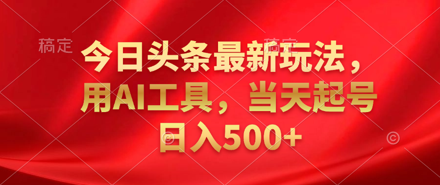 今日头条最新玩法，利用AI工具，当天起号日入500+-扬明网创