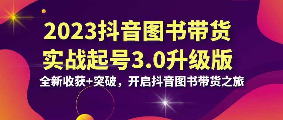 2023抖音 图书带货实战起号3.0升级版：全新收获+突破，开启抖音图书带货之旅-扬明网创