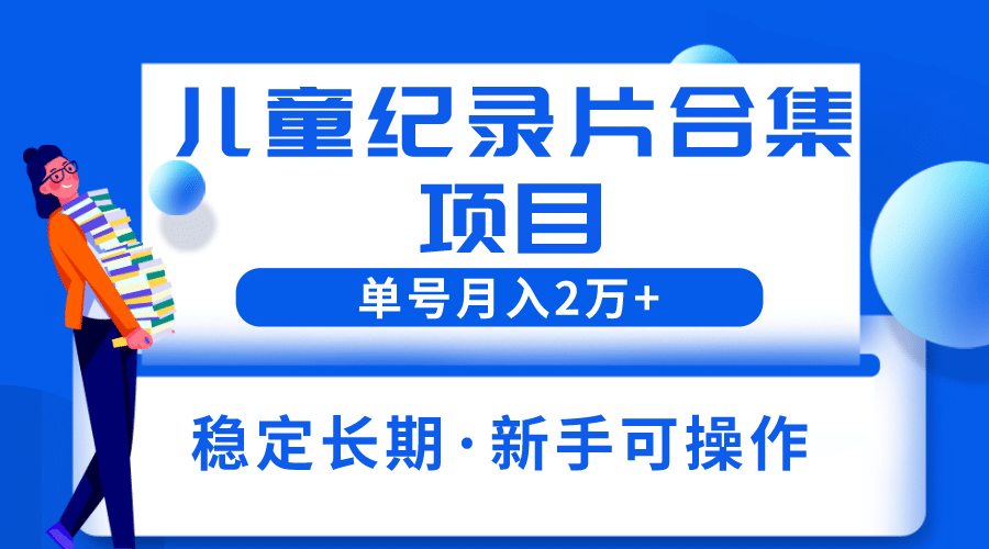 2023儿童纪录片合集项目，单个账号轻松月入2w+-扬明网创