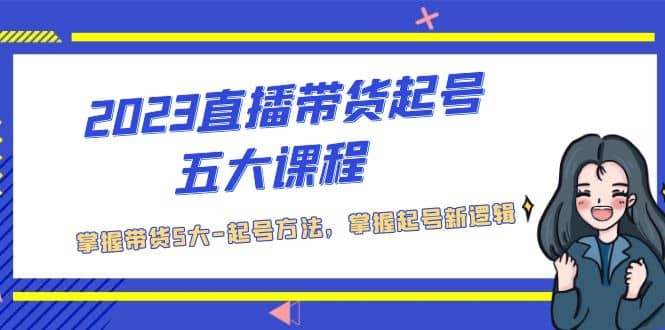 2023直播带货起号五大课程，掌握带货5大-起号方法，掌握起新号逻辑-扬明网创