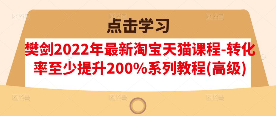 樊剑2022年最新淘宝天猫课程-转化率至少提升200%系列教程(高级)-扬明网创