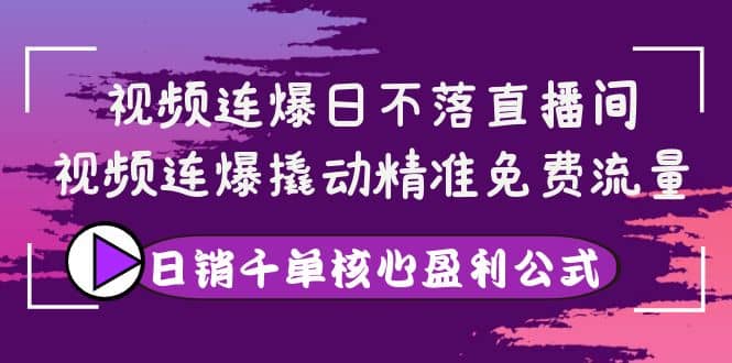 视频连爆日不落直播间，视频连爆撬动精准免费流量，日销千单核心盈利公式-扬明网创