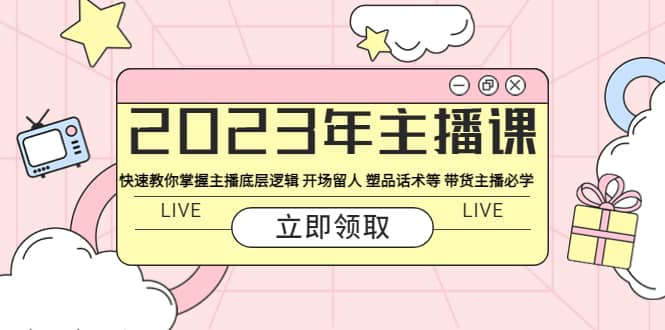 2023年主播课 快速教你掌握主播底层逻辑 开场留人 塑品话术等 带货主播必学-扬明网创