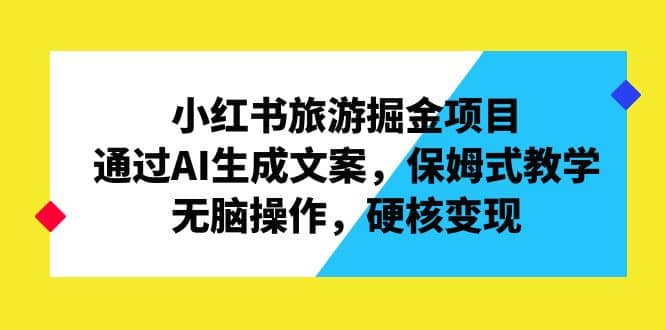 小红书旅游掘金项目，通过AI生成文案，保姆式教学，无脑操作，硬核变现-扬明网创